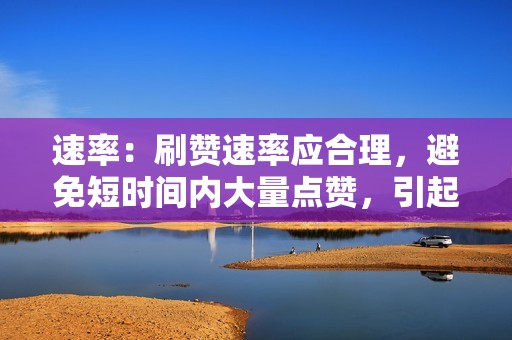 速率:刷赞速率应合理,避免短时间内大量点赞,引起平台怀疑。 速率:刷赞速率应合理,避免短时间内大量点赞,引起平台怀疑。