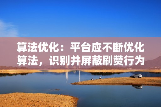 算法优化：平台应不断优化算法，识别并屏蔽刷赞行为，确保视频热度的真实性。