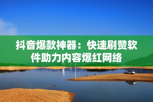 抖音爆款神器：快速刷赞软件助力内容爆红网络