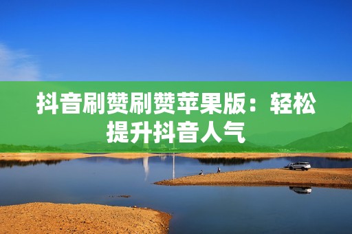 抖音刷赞刷赞苹果版：轻松提升抖音人气