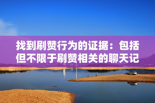 找到刷赞行为的证据：包括但不限于刷赞相关的聊天记录、交易记录、截图等。