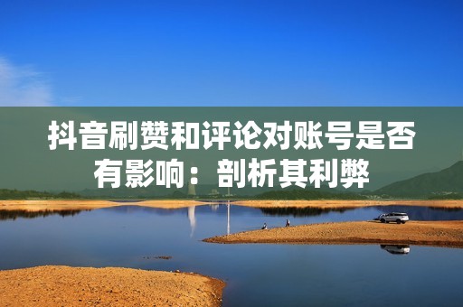 抖音刷赞和评论对账号是否有影响：剖析其利弊