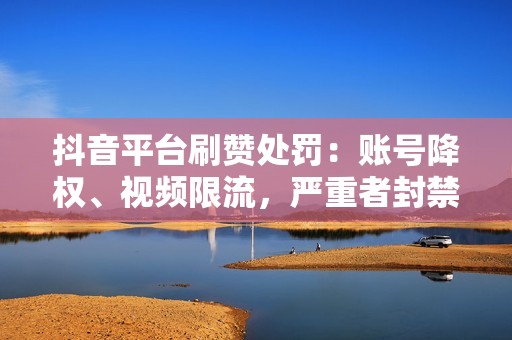 抖音平台刷赞处罚：账号降权、视频限流，严重者封禁