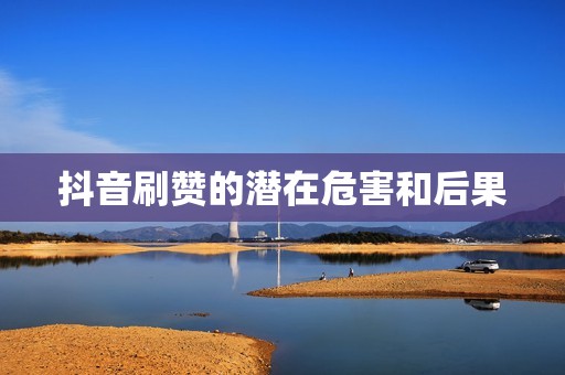 抖音刷赞的潜在危害和后果 抖音刷赞的潜在危害和后果