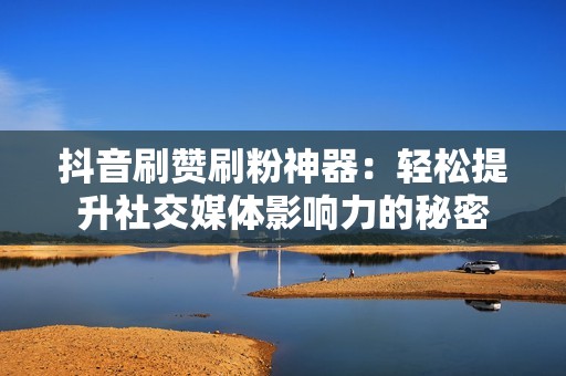 抖音刷赞刷粉神器：轻松提升社交媒体影响力的秘密