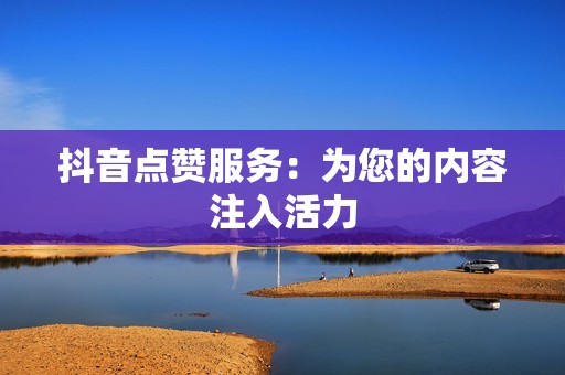 抖音点赞服务：为您的内容注入活力