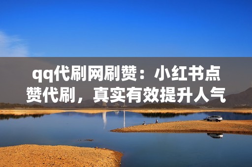 qq代刷网刷赞：小红书点赞代刷，真实有效提升人气