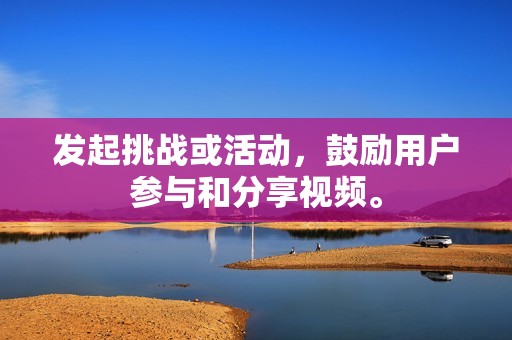 发起挑战或活动,鼓励用户参与和分享视频。 发起挑战或活动,鼓励用户参与和分享视频。