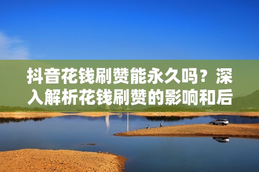 抖音花钱刷赞能永久吗?深入解析花钱刷赞的影响和后果 抖音花钱刷赞能永久吗?深入解析花钱刷赞的影响和后果