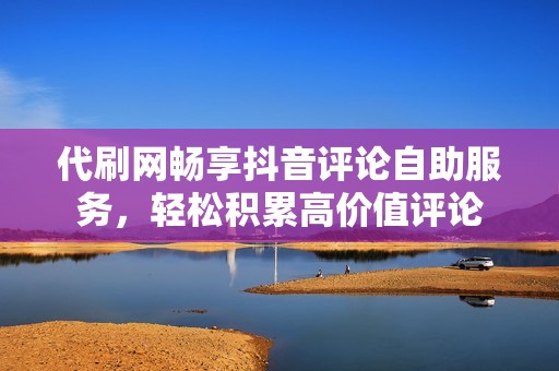代刷网畅享抖音评论自助服务，轻松积累高价值评论