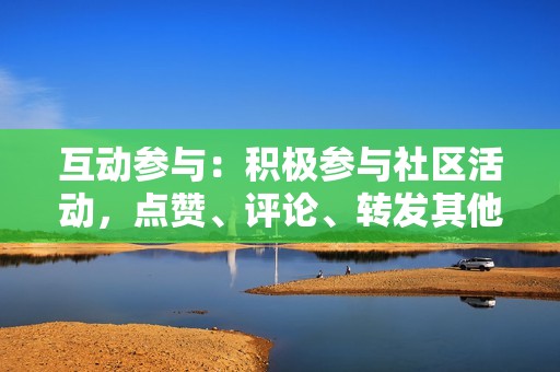 互动参与：积极参与社区活动，点赞、评论、转发其他用户的视频，增加账号曝光率。